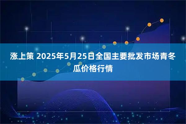 涨上策 2025年5月25日全国主要批发市场青冬瓜价格行情