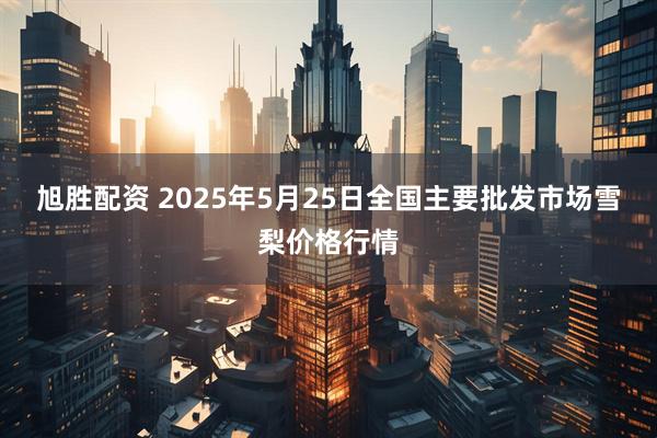 旭胜配资 2025年5月25日全国主要批发市场雪梨价格行情