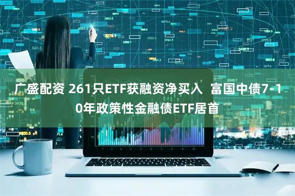 广盛配资 261只ETF获融资净买入  富国中债7-10年政策性金融债ETF居首