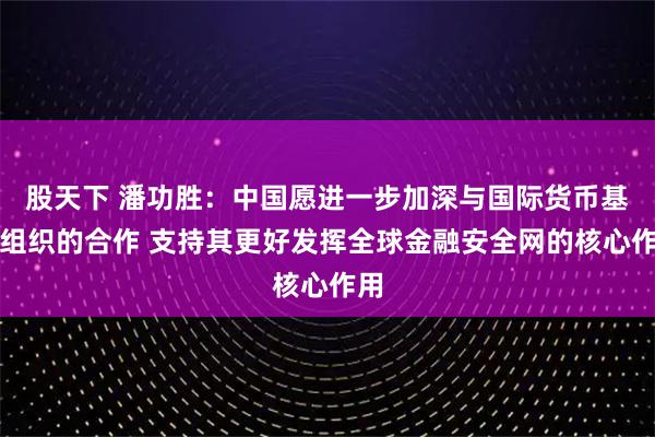 股天下 潘功胜：中国愿进一步加深与国际货币基金组织的合作 支持其更好发挥全球金融安全网的核心作用