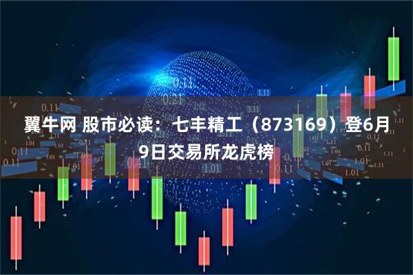 翼牛网 股市必读:七丰精工(873169)登6月9日交易所龙虎榜