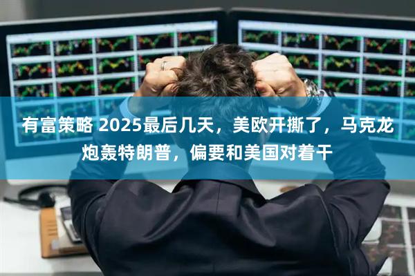有富策略 2025最后几天,美欧开撕了,马克龙炮轰特朗普,偏要和美国对着干