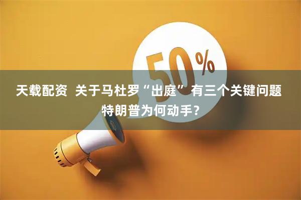 天载配资  关于马杜罗“出庭” 有三个关键问题 特朗普为何动手？