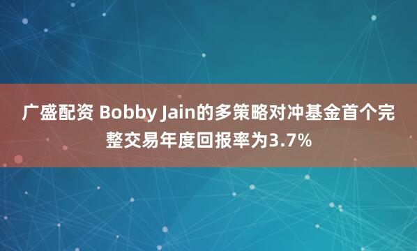 广盛配资 Bobby Jain的多策略对冲基金首个完整交易年度回报率为3.7%