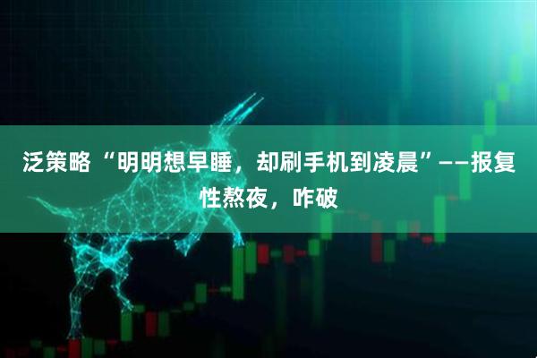 泛策略 “明明想早睡，却刷手机到凌晨”——报复性熬夜，咋破