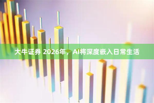 大牛证券 2026年，AI将深度嵌入日常生活
