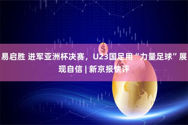 易启胜 进军亚洲杯决赛，U23国足用“力量足球”展现自信 | 新京报快评