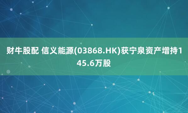 财牛股配 信义能源(03868.HK)获宁泉资产增持145.6万股