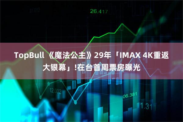 TopBull 《魔法公主》29年「IMAX 4K重返大银幕」!在台首周票房曝光