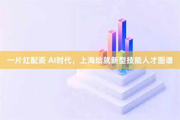 一片红配资 AI时代，上海绘就新型技能人才图谱