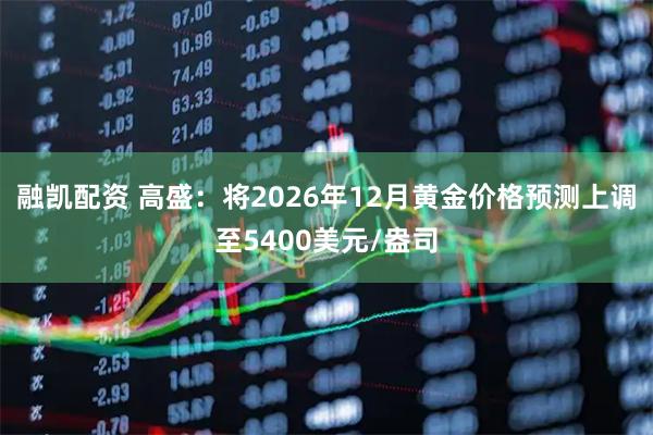 融凯配资 高盛：将2026年12月黄金价格预测上调至5400美元/盎司