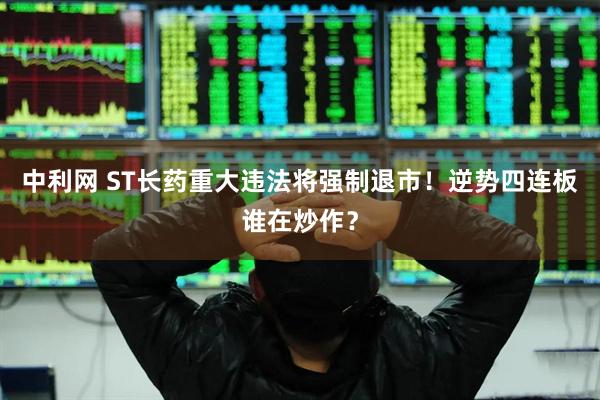 中利网 ST长药重大违法将强制退市！逆势四连板谁在炒作？