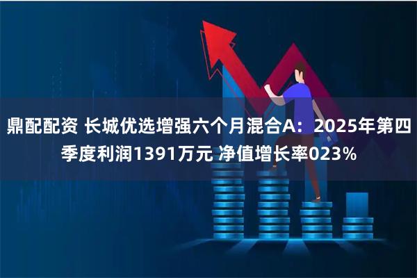 鼎配配资 长城优选增强六个月混合A：2025年第四季度利润1391万元 净值增长率023%
