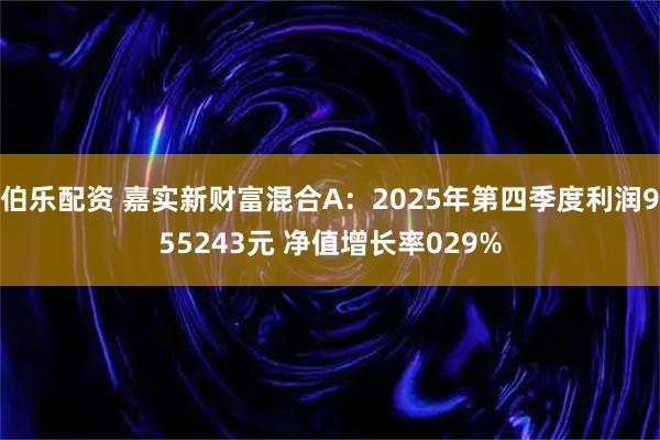 伯乐配资 嘉实新财富混合A：2025年第四季度利润955243元 净值增长率029%