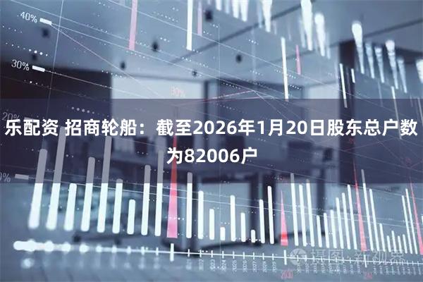 乐配资 招商轮船：截至2026年1月20日股东总户数为82006户
