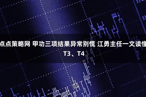点点策略网 甲功三项结果异常别慌 江勇主任一文读懂 T3、T4