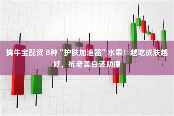 擒牛宝配资 8种“护肤加速器”水果！越吃皮肤越好，抗老美白还助瘦