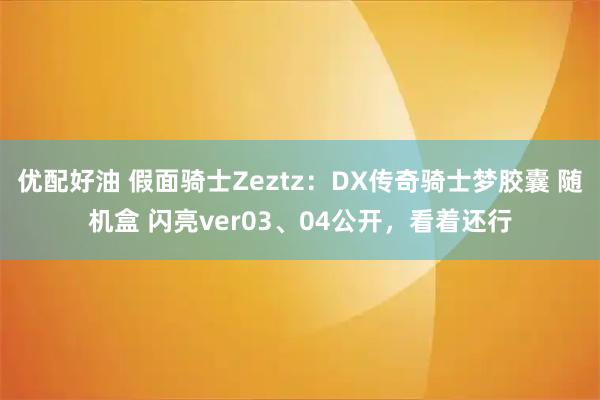 优配好油 假面骑士Zeztz:DX传奇骑士梦胶囊 随机盒 闪亮ver03、04公开,看着还行