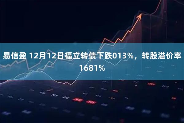 易信盈 12月12日福立转债下跌013%，转股溢价率1681%