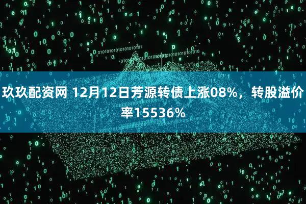 玖玖配资网 12月12日芳源转债上涨08%，转股溢价率15536%