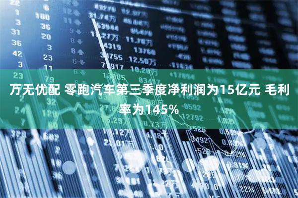 万无优配 零跑汽车第三季度净利润为15亿元 毛利率为145%