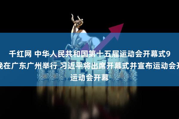 千红网 中华人民共和国第十五届运动会开幕式9日晚在广东广州举行 习近平将出席开幕式并宣布运动会开幕