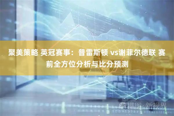 聚美策略 英冠赛事：普雷斯顿 vs谢菲尔德联 赛前全方位分析与比分预测