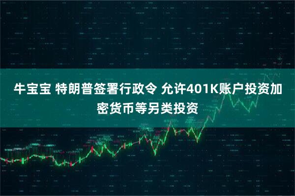 牛宝宝 特朗普签署行政令 允许401K账户投资加密货币等另类投资