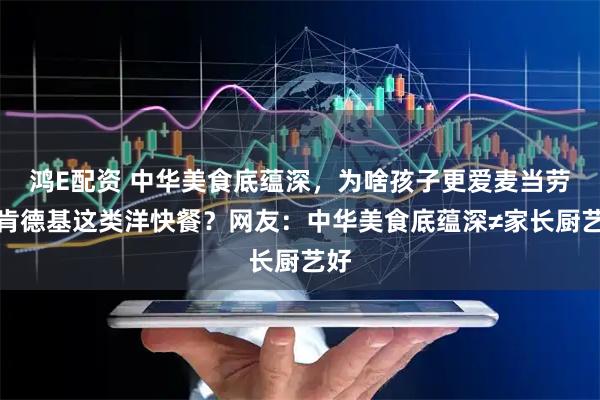 鸿E配资 中华美食底蕴深，为啥孩子更爱麦当劳、肯德基这类洋快餐？网友：中华美食底蕴深≠家长厨艺好