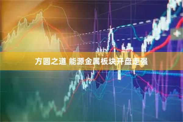 方圆之道 能源金属板块开盘走强