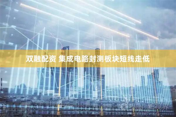 双融配资 集成电路封测板块短线走低