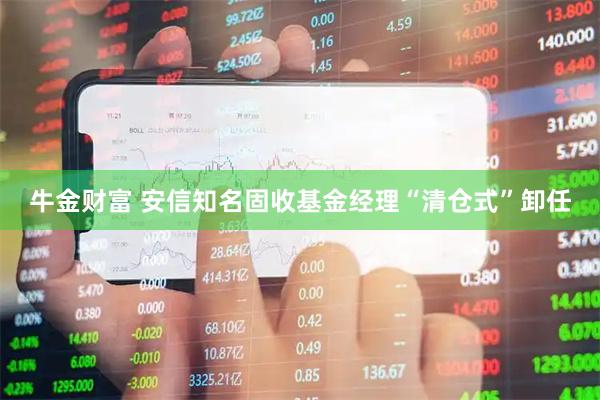 牛金财富 安信知名固收基金经理“清仓式”卸任