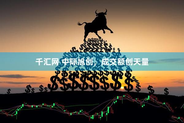 千汇网 中际旭创，成交额创天量